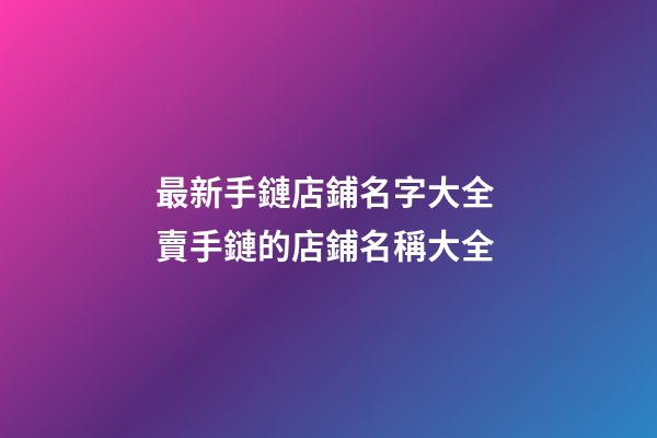 最新手鏈店鋪名字大全 賣手鏈的店鋪名稱大全-第1張-店鋪起名-玄機派